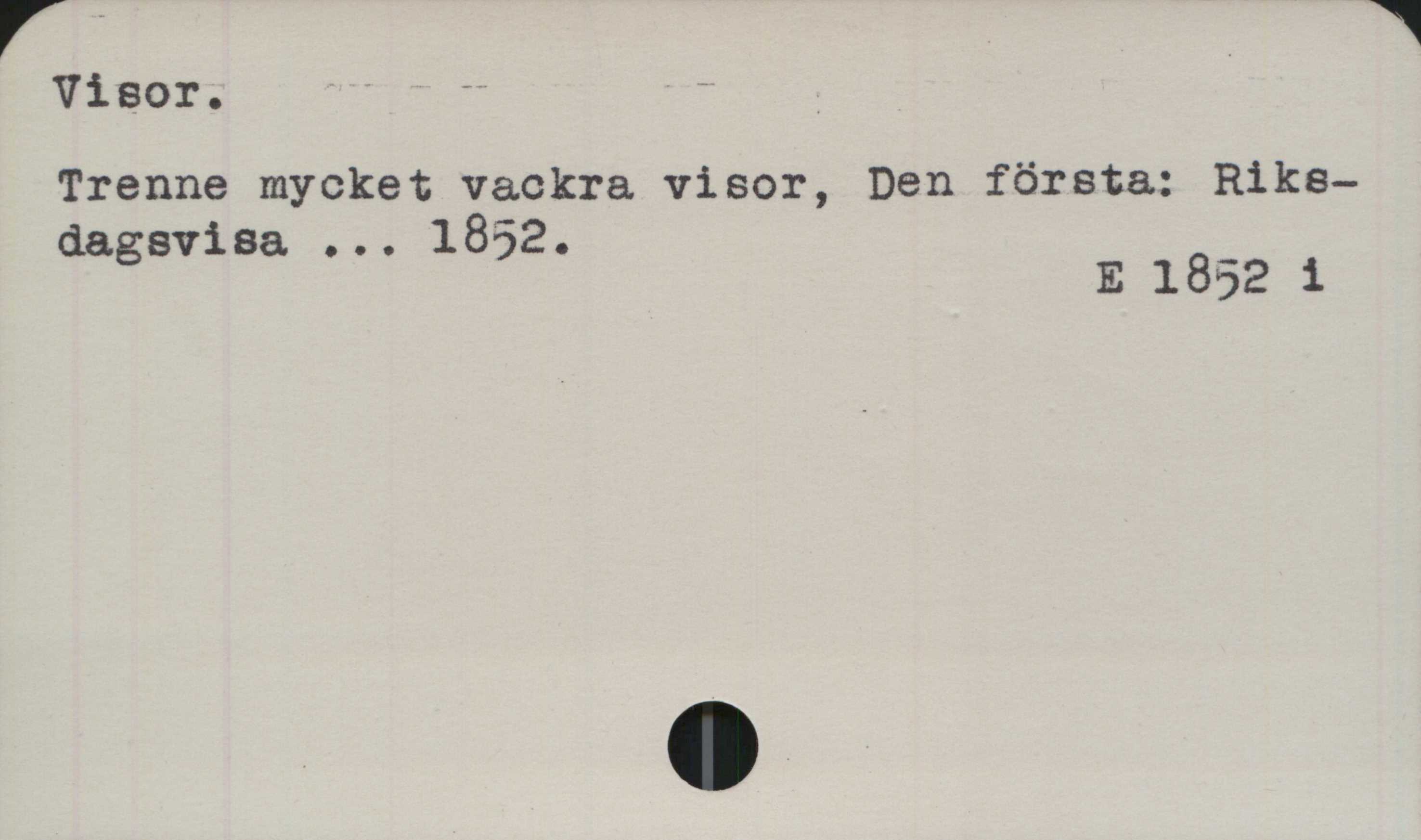 Visor Visor.﻿
Trenne mycket vackra visor, Den första: 
Riksdagsvisa ... 1852.

E 1852 i